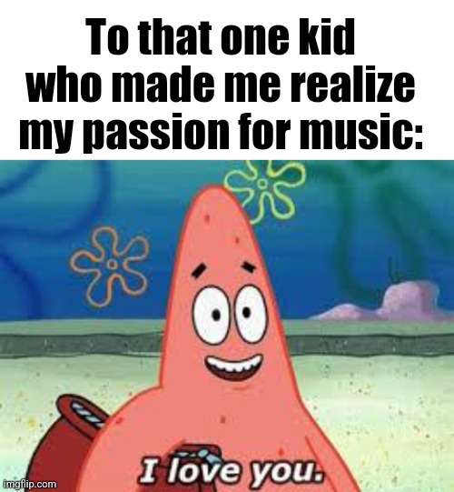 Thank you. | To that one kid who made me realize my passion for music: | image tagged in blank white template,patrick i love you | made w/ Imgflip meme maker