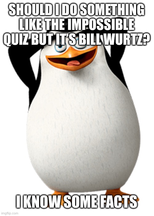 Private Madagascar | SHOULD I DO SOMETHING LIKE THE IMPOSSIBLE QUIZ BUT IT’S BILL WURTZ? I KNOW SOME FACTS | image tagged in private madagascar | made w/ Imgflip meme maker