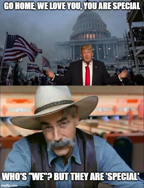 Lock him up | GO HOME, WE LOVE YOU, YOU ARE SPECIAL; WHO'S "WE"? BUT THEY ARE 'SPECIAL' | image tagged in misconstrued coup,sam elliott special kind of stupid,memes,politics,treason,maga | made w/ Imgflip meme maker