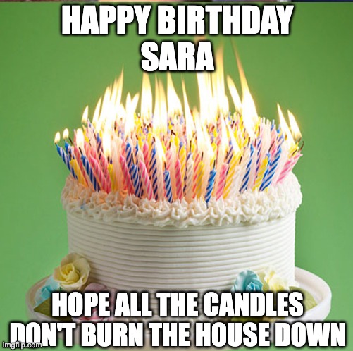 Birthday Cake | HAPPY BIRTHDAY
SARA; HOPE ALL THE CANDLES DON'T BURN THE HOUSE DOWN | image tagged in birthday cake | made w/ Imgflip meme maker