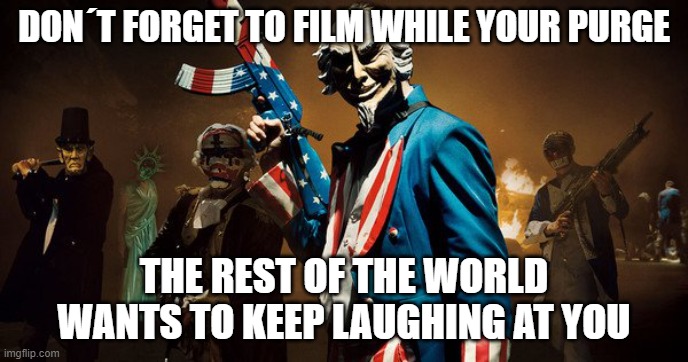 The Purge: Uncle Sam | DON´T FORGET TO FILM WHILE YOUR PURGE THE REST OF THE WORLD WANTS TO KEEP LAUGHING AT YOU | image tagged in the purge uncle sam | made w/ Imgflip meme maker