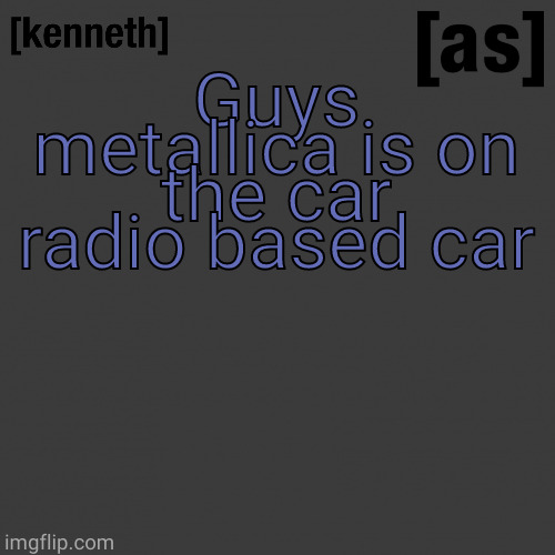 Guys metallica is on the car radio based car | image tagged in kenneth | made w/ Imgflip meme maker