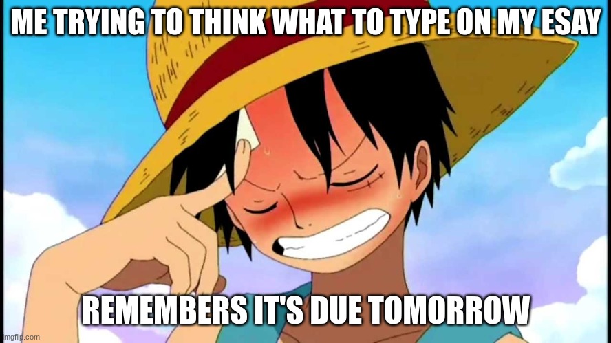 luffy thinking | ME TRYING TO THINK WHAT TO TYPE ON MY ESAY; REMEMBERS IT'S DUE TOMORROW | image tagged in luffy thinking | made w/ Imgflip meme maker