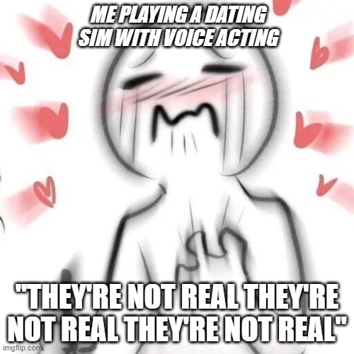 blushing | ME PLAYING A DATING SIM WITH VOICE ACTING; "THEY'RE NOT REAL THEY'RE NOT REAL THEY'RE NOT REAL" | image tagged in blushing | made w/ Imgflip meme maker
