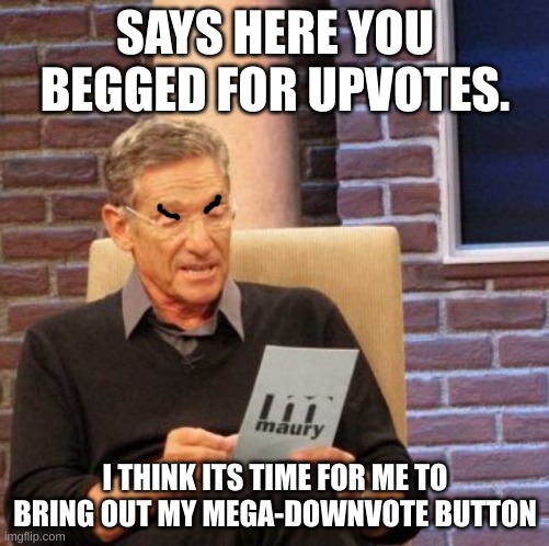 Maury Lie Detector | SAYS HERE YOU BEGGED FOR UPVOTES. I THINK ITS TIME FOR ME TO BRING OUT MY MEGA-DOWNVOTE BUTTON | image tagged in memes,maury lie detector | made w/ Imgflip meme maker