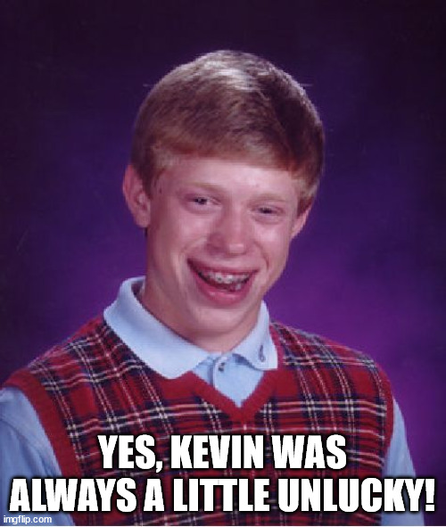 Bad Luck Brian Meme | YES, KEVIN WAS ALWAYS A LITTLE UNLUCKY! | image tagged in memes,bad luck brian | made w/ Imgflip meme maker