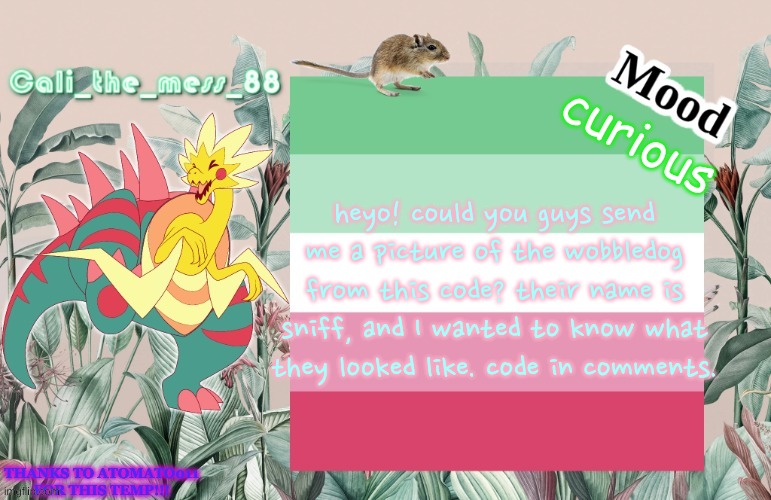 i dont know what this will do, be prepared for anything :| | curious; heyo! could you guys send me a picture of the wobbledog from this code? their name is sniff, and I wanted to know what they looked like. code in comments. | image tagged in cali's temp | made w/ Imgflip meme maker