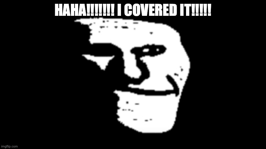 trollge | HAHA!!!!!!! I COVERED IT!!!!! | image tagged in trollge | made w/ Imgflip meme maker