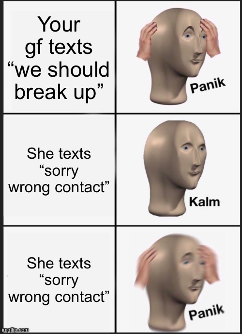 I hate girls | Your gf texts “we should break up”; She texts “sorry wrong contact”; She texts “sorry wrong contact” | image tagged in memes,panik kalm panik | made w/ Imgflip meme maker