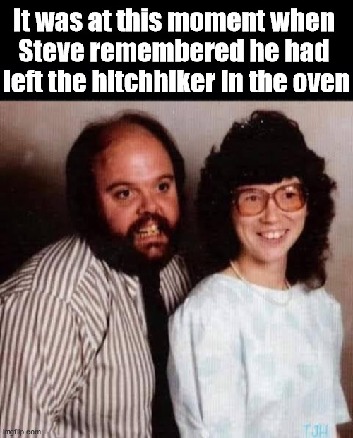 It was at this moment when 
Steve remembered he had 
left the hitchhiker in the oven | image tagged in dark humor | made w/ Imgflip meme maker