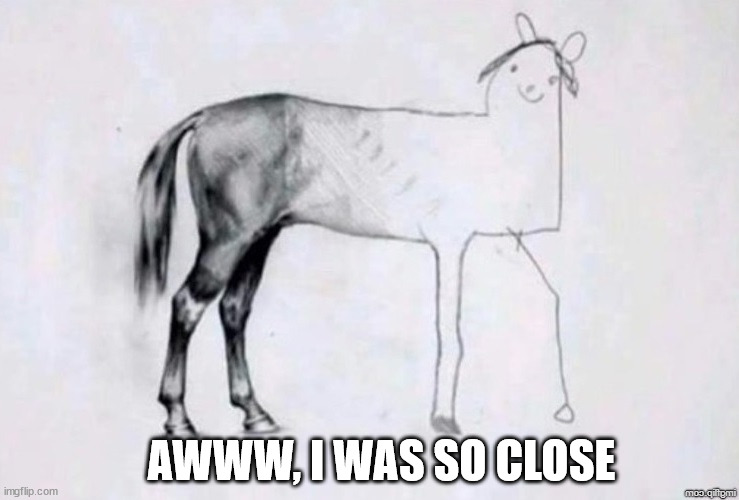 Horse Drawing | AWWW, I WAS SO CLOSE | image tagged in horse drawing | made w/ Imgflip meme maker