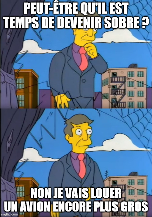 Skinner Out Of Touch | PEUT-ÊTRE QU'IL EST TEMPS DE DEVENIR SOBRE ? NON JE VAIS LOUER UN AVION ENCORE PLUS GROS | image tagged in skinner out of touch | made w/ Imgflip meme maker