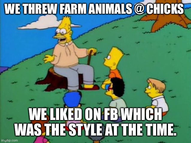 Back in my day | WE THREW FARM ANIMALS @ CHICKS; WE LIKED ON FB WHICH WAS THE STYLE AT THE TIME. | image tagged in back in my day | made w/ Imgflip meme maker