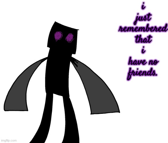 Endy The Enderman. | i just remembered that i have no friends. | image tagged in endy the enderman | made w/ Imgflip meme maker