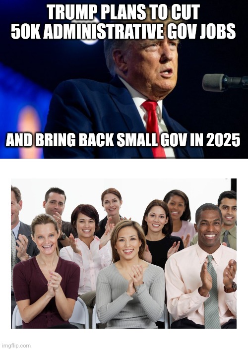 TRUMP PLANS TO CUT 50K ADMINISTRATIVE GOV JOBS; AND BRING BACK SMALL GOV IN 2025 | image tagged in people clapping | made w/ Imgflip meme maker