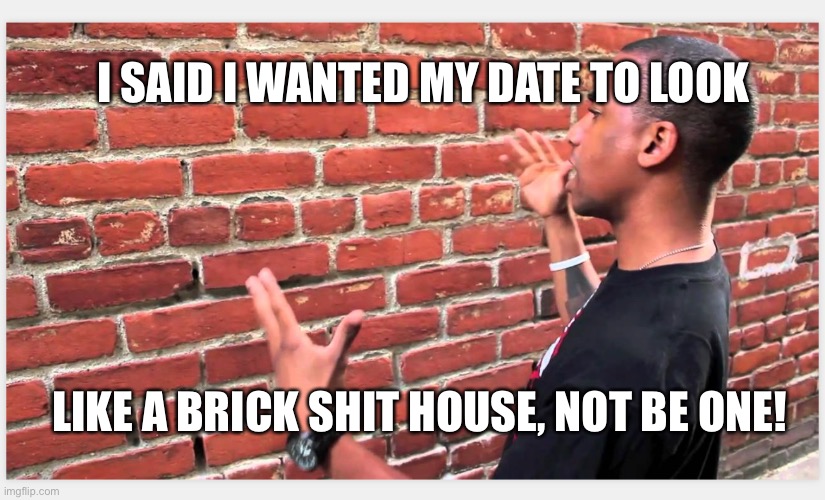 Not right at all | I SAID I WANTED MY DATE TO LOOK; LIKE A BRICK SHIT HOUSE, NOT BE ONE! | image tagged in black guy confused | made w/ Imgflip meme maker