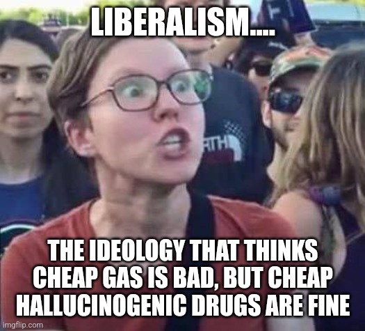 Can we not politicize gasoline? Liberals don't work based on their increasing drug usage. So why do they care? | LIBERALISM.... THE IDEOLOGY THAT THINKS CHEAP GAS IS BAD, BUT CHEAP HALLUCINOGENIC DRUGS ARE FINE | image tagged in angry liberal,drugs,liberal logic,working,gas,reality | made w/ Imgflip meme maker