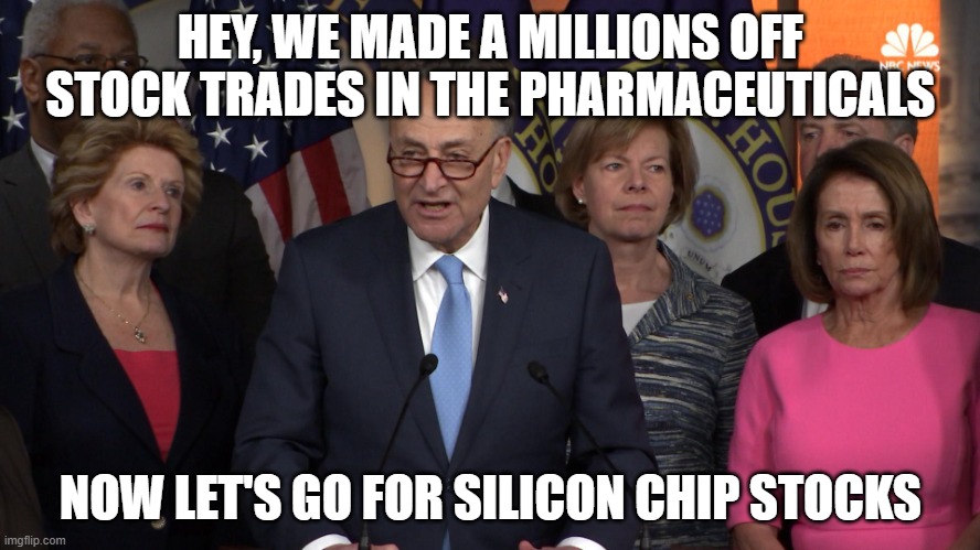 Democrat congressmen | HEY, WE MADE A MILLIONS OFF STOCK TRADES IN THE PHARMACEUTICALS; NOW LET'S GO FOR SILICON CHIP STOCKS | image tagged in democrat congressmen | made w/ Imgflip meme maker