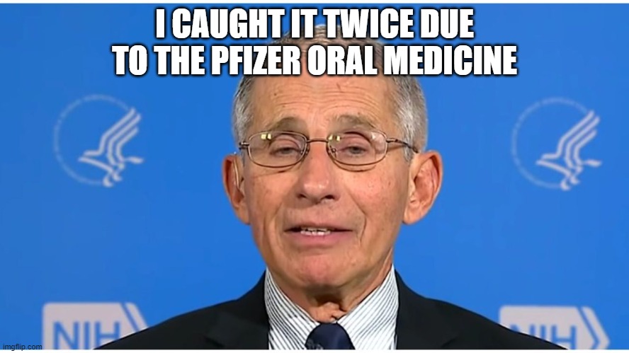 Dr Fauci | I CAUGHT IT TWICE DUE TO THE PFIZER ORAL MEDICINE | image tagged in dr fauci | made w/ Imgflip meme maker