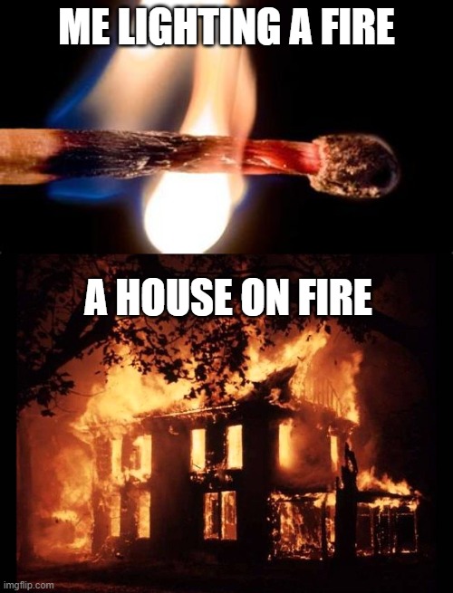 ME LIGHTING A FIRE; A HOUSE ON FIRE | image tagged in house on fire | made w/ Imgflip meme maker