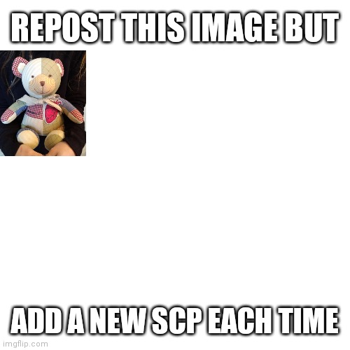 I would post this in the SCP stream but it's not allowed :/ | REPOST THIS IMAGE BUT; ADD A NEW SCP EACH TIME | image tagged in memes,blank transparent square,blank white template,blank template | made w/ Imgflip meme maker