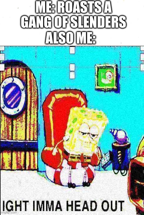 spunchier bop | ME: ROASTS A GANG OF SLENDERS; ALSO ME: | image tagged in memes,funny,spunchbop,deep fried | made w/ Imgflip meme maker