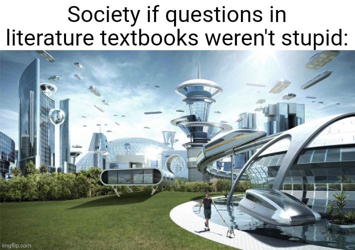 title. |  Society if questions in literature textbooks weren't stupid: | image tagged in the future world if,memes,english teachers | made w/ Imgflip meme maker