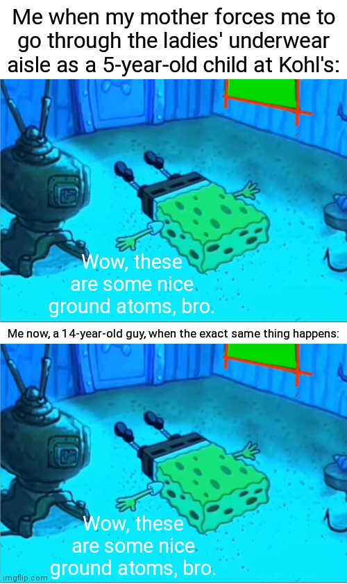 Me when my mother forces me to go through the ladies' underwear aisle as a 5-year-old child at Kohl's:; Wow, these are some nice ground atoms, bro. Me now, a 14-year-old guy, when the exact same thing happens:; Wow, these are some nice ground atoms, bro. | image tagged in spongebob on ground flat out,relatable memes,childhood | made w/ Imgflip meme maker