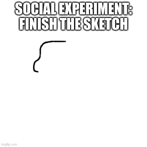 shart | SOCIAL EXPERIMENT:
FINISH THE SKETCH | made w/ Imgflip meme maker