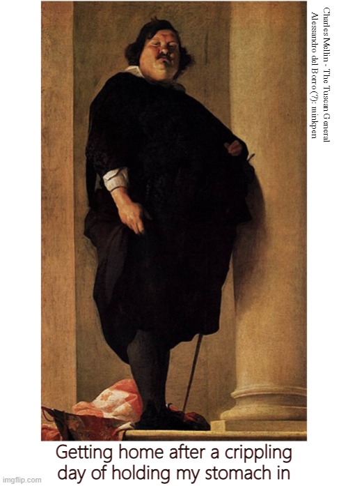 Vanity | Charles Mellin - The Tuscan General
Alessandro del Borro (?): minkpen; Getting home after a crippling day of holding my stomach in | image tagged in art memes,baroque,fat,stomach,fat man meme,social anxiety | made w/ Imgflip meme maker