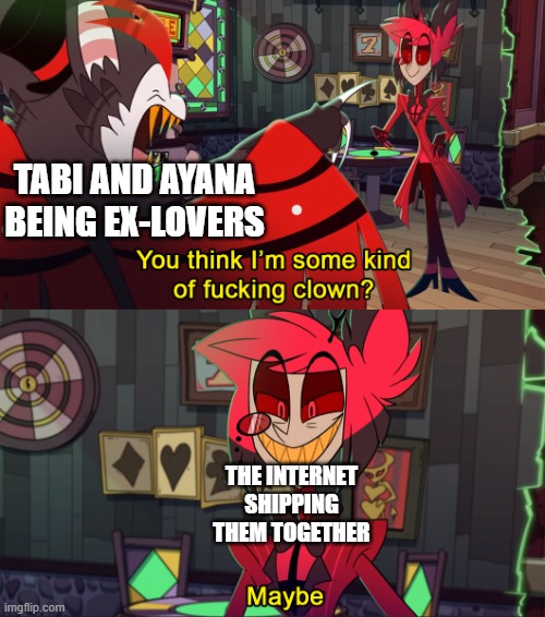 Legit, thou, it's true | TABI AND AYANA BEING EX-LOVERS; THE INTERNET SHIPPING THEM TOGETHER | image tagged in alastair maybe | made w/ Imgflip meme maker