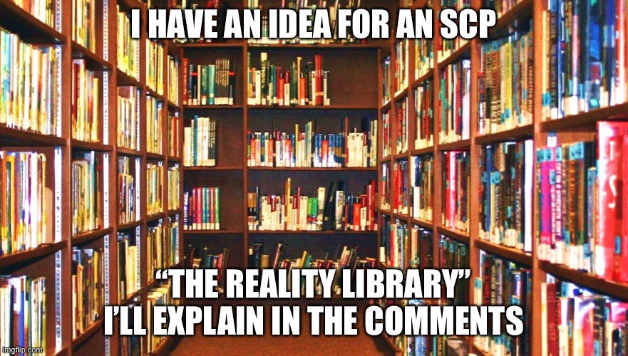 My SCP idea, SCP-6492! (In comments) | I HAVE AN IDEA FOR AN SCP; “THE REALITY LIBRARY” I’LL EXPLAIN IN THE COMMENTS | image tagged in library,scp | made w/ Imgflip meme maker