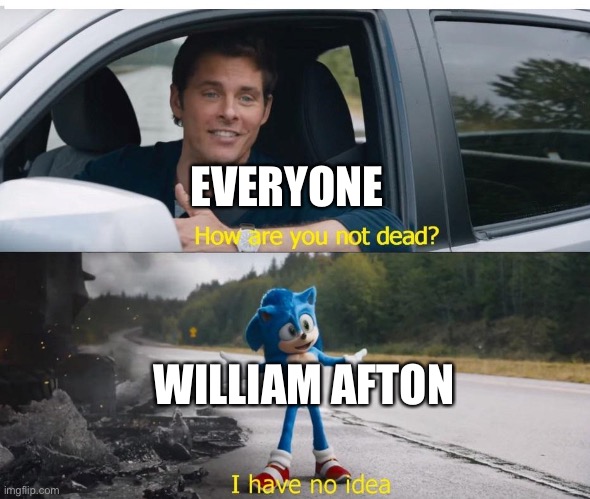 Tru story |  EVERYONE; WILLIAM AFTON | image tagged in sonic how are you not dead,fnaf,william afton,five nights at freddys,five nights at freddy's | made w/ Imgflip meme maker