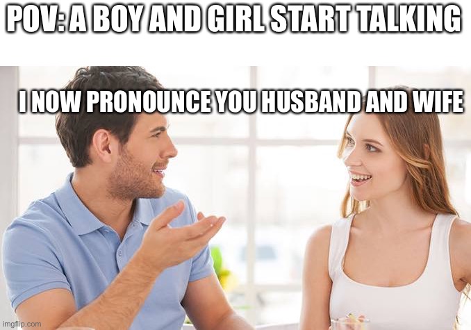 Couple talking  | POV: A BOY AND GIRL START TALKING; I NOW PRONOUNCE YOU HUSBAND AND WIFE | image tagged in couple talking | made w/ Imgflip meme maker