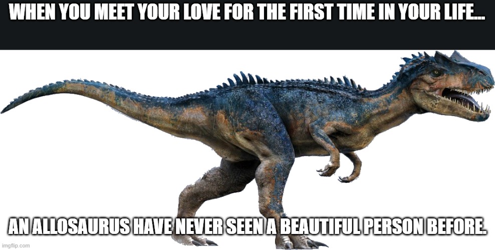 Jurassic World Allosaurus | WHEN YOU MEET YOUR LOVE FOR THE FIRST TIME IN YOUR LIFE... AN ALLOSAURUS HAVE NEVER SEEN A BEAUTIFUL PERSON BEFORE. | image tagged in adult allosaurus,jurassic world,jurassic park,true love | made w/ Imgflip meme maker