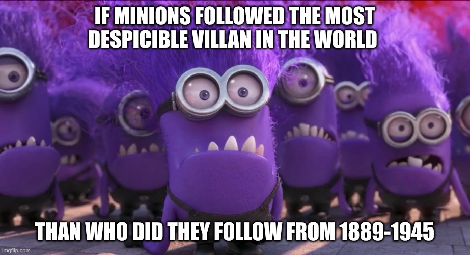 minions are a little to despicable | IF MINIONS FOLLOWED THE MOST DESPICIBLE VILLAN IN THE WORLD; THAN WHO DID THEY FOLLOW FROM 1889-1945 | image tagged in minions,mean | made w/ Imgflip meme maker