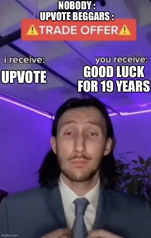 You recieve I recieve | NOBODY :
UPVOTE BEGGARS :; GOOD LUCK FOR 19 YEARS; UPVOTE | image tagged in you recieve i recieve | made w/ Imgflip meme maker