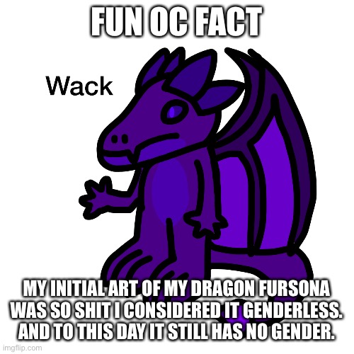 FUN OC FACT; MY INITIAL ART OF MY DRAGON FURSONA WAS SO SHIT I CONSIDERED IT GENDERLESS. AND TO THIS DAY IT STILL HAS NO GENDER. | made w/ Imgflip meme maker