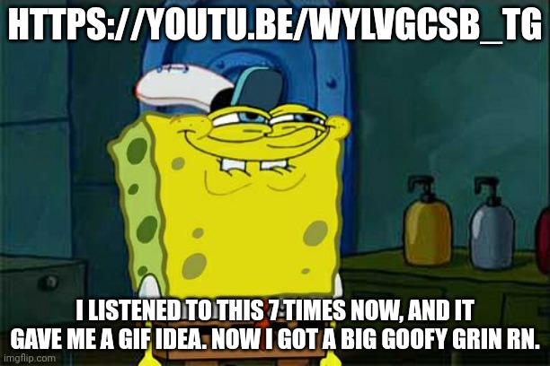 Don't You Squidward | HTTPS://YOUTU.BE/WYLVGCSB_TG; I LISTENED TO THIS 7 TIMES NOW, AND IT GAVE ME A GIF IDEA. NOW I GOT A BIG GOOFY GRIN RN. | image tagged in memes,don't you squidward | made w/ Imgflip meme maker