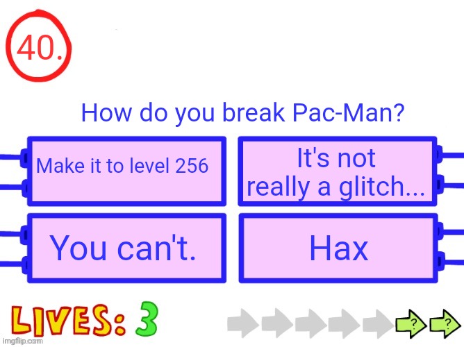 You can add something as long as it doesn't encourage choosing the wrong answer | 40. How do you break Pac-Man? Make it to level 256; It's not really a glitch... You can't. Hax | image tagged in blank the impossible quiz question | made w/ Imgflip meme maker