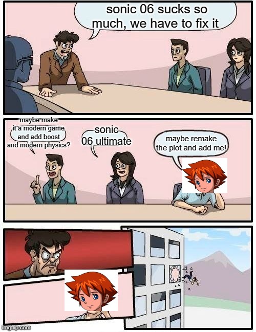 Boardroom Meeting Suggestion Meme |  sonic 06 sucks so much, we have to fix it; maybe make it a modern game and add boost and modern physics? sonic 06 ultimate; maybe remake the plot and add me! | image tagged in memes,boardroom meeting suggestion | made w/ Imgflip meme maker