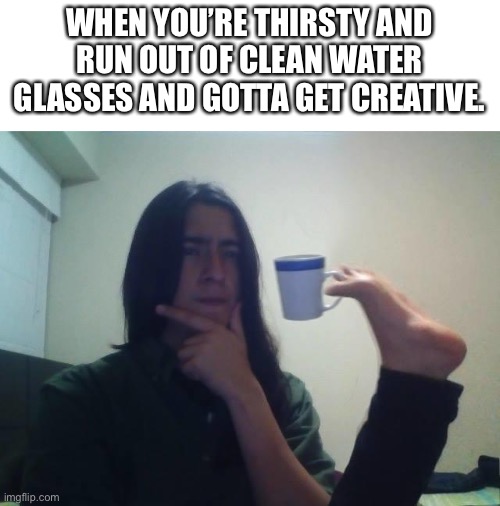 Aha! |  WHEN YOU’RE THIRSTY AND RUN OUT OF CLEAN WATER GLASSES AND GOTTA GET CREATIVE. | image tagged in hmmmm | made w/ Imgflip meme maker
