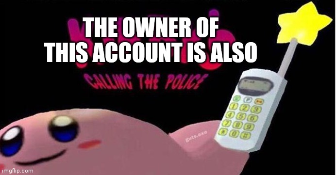 Kirby's calling the Police | THE OWNER OF THIS ACCOUNT IS ALSO | image tagged in kirby's calling the police | made w/ Imgflip meme maker