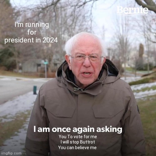 Bernie I Am Once Again Asking For Your Support Meme | I'm running for president in 2024; You To vote for me
I will stop Buttrot
You can believe me | image tagged in memes,bernie i am once again asking for your support | made w/ Imgflip meme maker