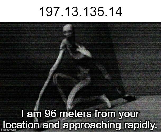 start running | 197.13.135.14; I am 96 meters from your location and approaching rapidly. | image tagged in scp 096 | made w/ Imgflip meme maker