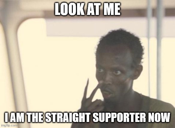 I'm The Captain Now | LOOK AT ME; I AM THE STRAIGHT SUPPORTER NOW | image tagged in memes,i'm the captain now | made w/ Imgflip meme maker