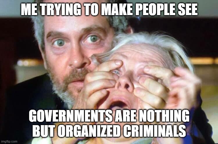 Governments are Organized Crime | ME TRYING TO MAKE PEOPLE SEE; GOVERNMENTS ARE NOTHING BUT ORGANIZED CRIMINALS | image tagged in open your eyes,government,crime,organized crime | made w/ Imgflip meme maker