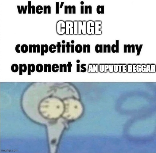 oh no | CRINGE; AN UPVOTE BEGGAR | image tagged in whe i'm in a competition and my opponent is,nervous,upvote begging,you have been eternally cursed for reading the tags,o_o | made w/ Imgflip meme maker