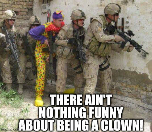 Army clown | THERE AIN'T NOTHING FUNNY ABOUT BEING A CLOWN! | image tagged in army clown | made w/ Imgflip meme maker