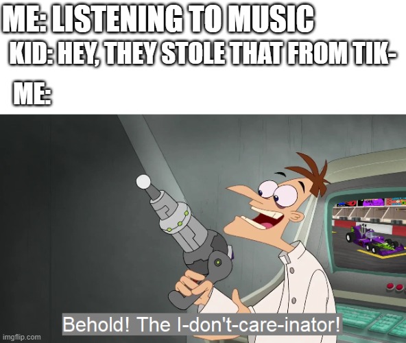 the i don't care inator | ME: LISTENING TO MUSIC; KID: HEY, THEY STOLE THAT FROM TIK-; ME: | image tagged in the i don't care inator,memes,funny,tiktok sucks | made w/ Imgflip meme maker
